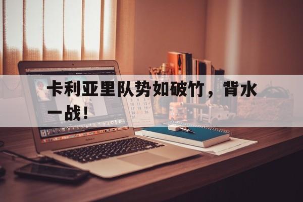 卡利亚里队势如破竹,背水一战!的简单介绍 卡利亚里队势如破竹,背水一战!的简单介绍