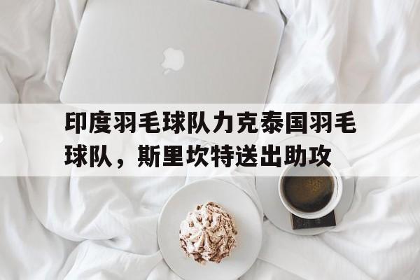 印度羽毛球队力克泰国羽毛球队，斯里坎特送出助攻的简单介绍